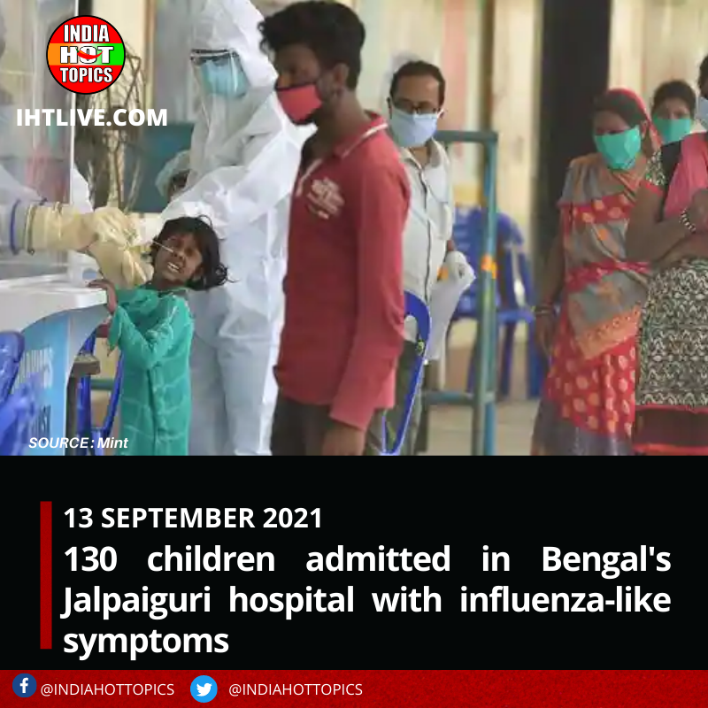 130 children were admitted to Bengal’s Jalpaiguri hospital with influenza-like symptoms