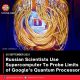 Russian Scientists Use Supercomputer To Probe Limits of Google’s Quantum Processor