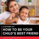 HOW TO BE YOUR CHILD’S BEST FRIEND