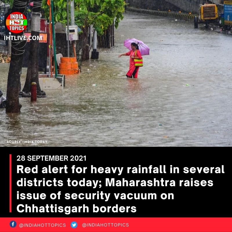 Red alert for heavy rainfall in several districts today; Maharashtra raises issue of security vacuum on Chhattisgarh borders