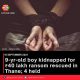 9-yr-old boy kidnapped for ₹40 lakh ransom rescued in Thane; 4 held