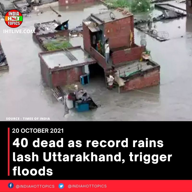 40 dead as record rains lash Uttarakhand, trigger floods