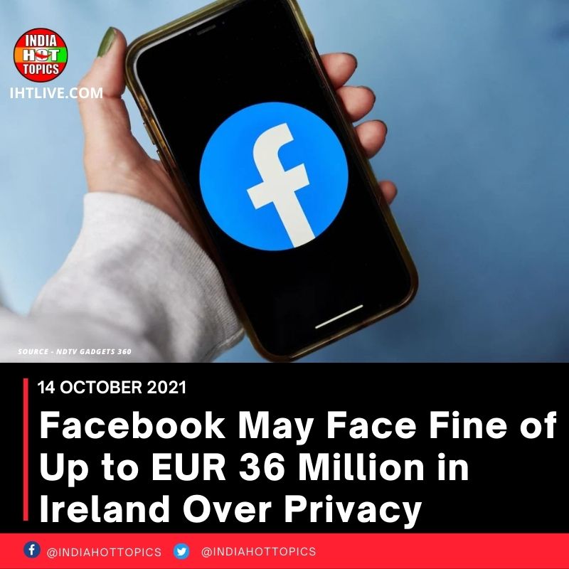 Facebook May Face Fine of Up to EUR 36 Million in Ireland Over Privacy