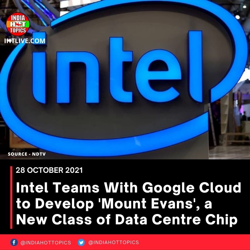 Intel Teams With Google Cloud to Develop ‘Mount Evans’, a New Class of Data Centre Chip