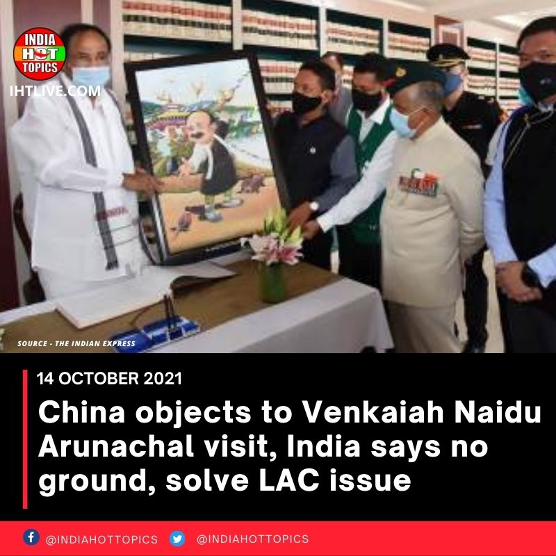 China objects to Venkaiah Naidu Arunachal visit, India says no ground, solve LAC issue