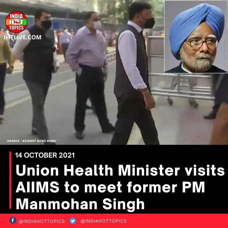 Union Health Minister visits AIIMS to meet former PM Manmohan Singh