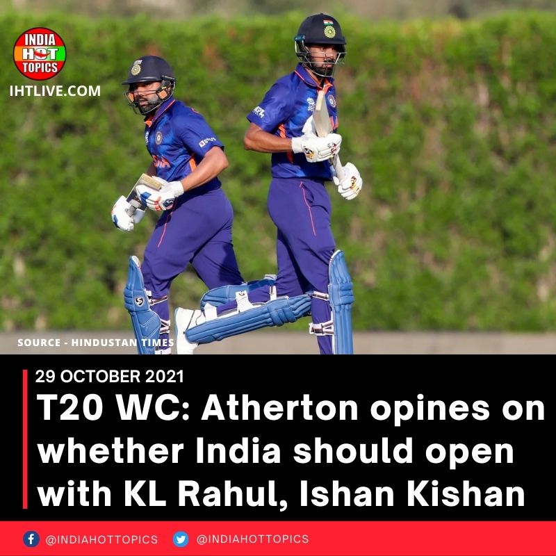 T20 WC: Atherton opines on whether India should open with KL Rahul, Ishan Kishan