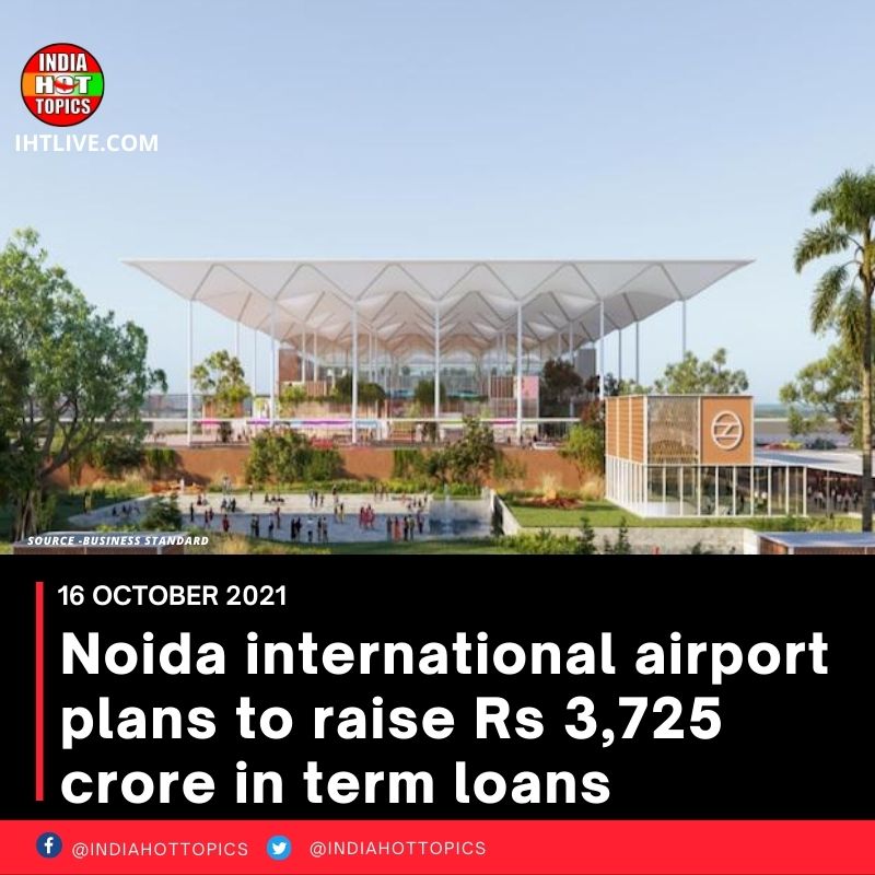 Noida international airport plans to raise Rs 3,725 crore in term loans