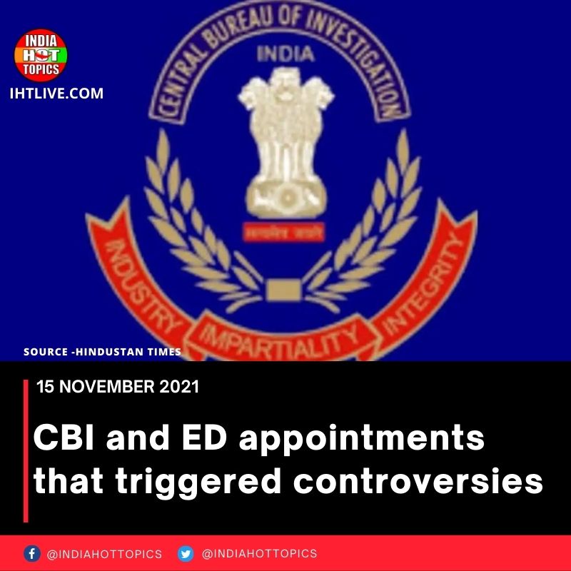 CBI and ED appointments that triggered controversies