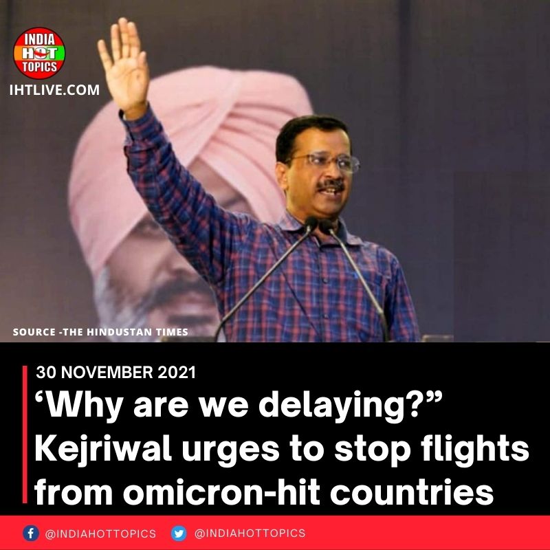‘Why are we delaying?” Kejriwal urges to stop flights from omicron-hit countries