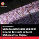 Unaccounted cash seized in income tax raids in Delhi, Maharashtra, Gujarat