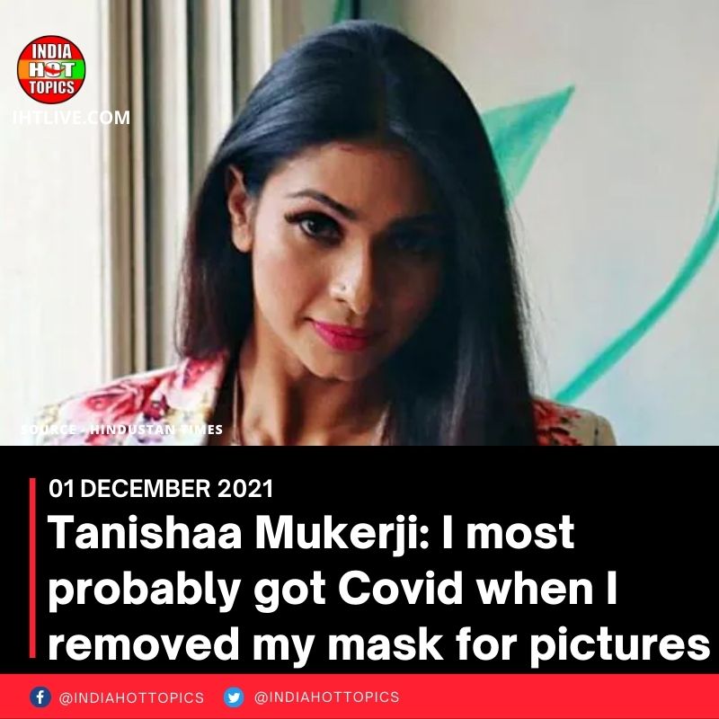 Tanishaa Mukerji: I most probably got Covid when I removed my mask for pictures