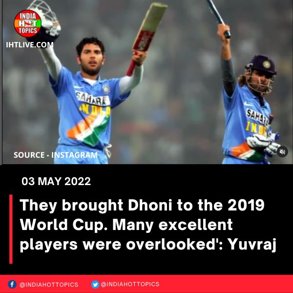 They brought Dhoni to the 2019 World Cup. Many excellent players were overlooked’: Yuvraj