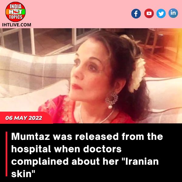Mumtaz was released from the hospital when doctors complained about her “Iranian skin.”
