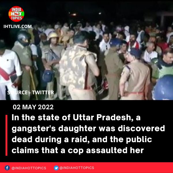 In the state of Uttar Pradesh, a gangster’s daughter was discovered dead during a raid, and the public claims that a cop assaulted her