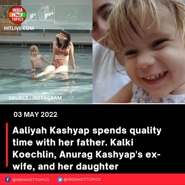 Aaliyah Kashyap spends quality time with her father. Kalki Koechlin, Anurag Kashyap’s ex-wife, and her daughter