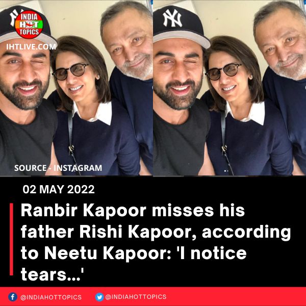 Ranbir Kapoor misses his father Rishi Kapoor, according to Neetu Kapoor: ‘I notice tears…’